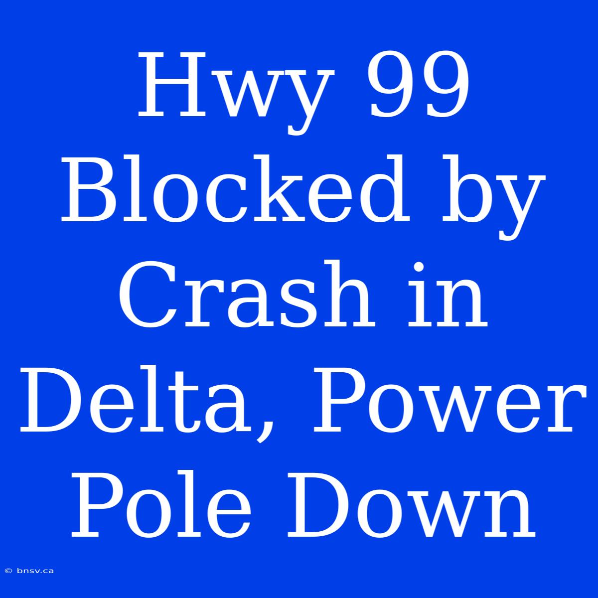 Hwy 99 Blocked By Crash In Delta, Power Pole Down