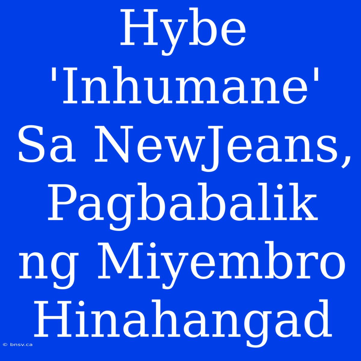 Hybe 'Inhumane' Sa NewJeans, Pagbabalik Ng Miyembro Hinahangad