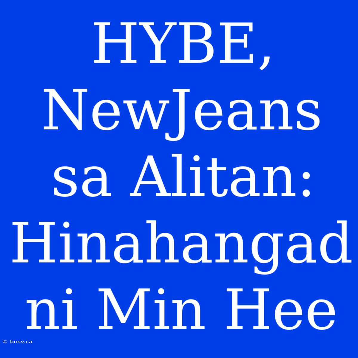 HYBE, NewJeans Sa Alitan: Hinahangad Ni Min Hee