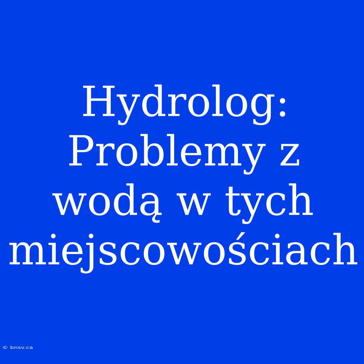 Hydrolog: Problemy Z Wodą W Tych Miejscowościach