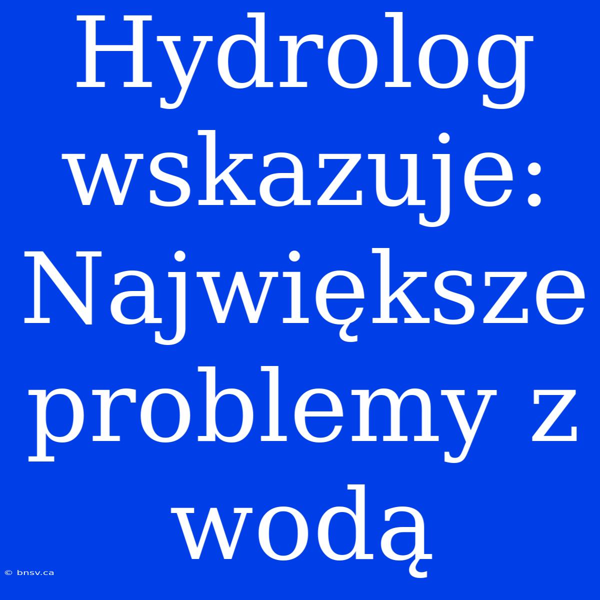 Hydrolog Wskazuje: Największe Problemy Z Wodą