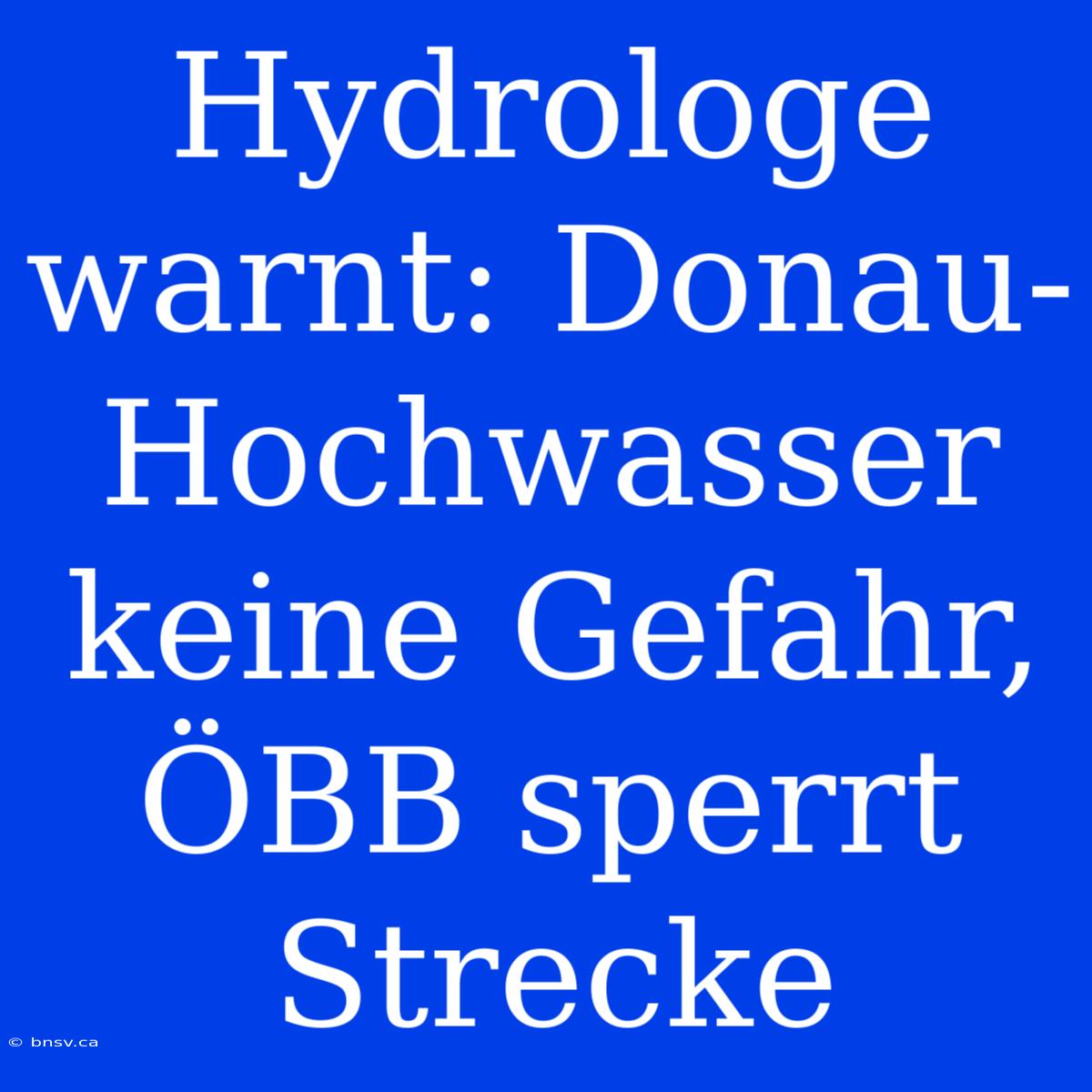 Hydrologe Warnt: Donau-Hochwasser Keine Gefahr, ÖBB Sperrt Strecke