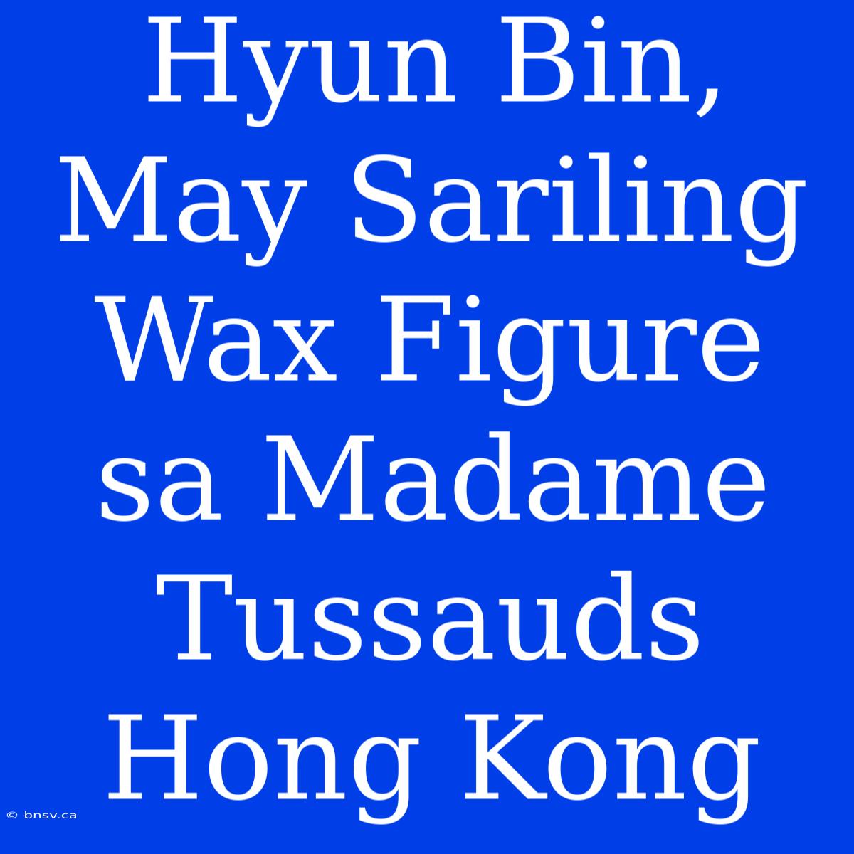 Hyun Bin, May Sariling Wax Figure Sa Madame Tussauds Hong Kong