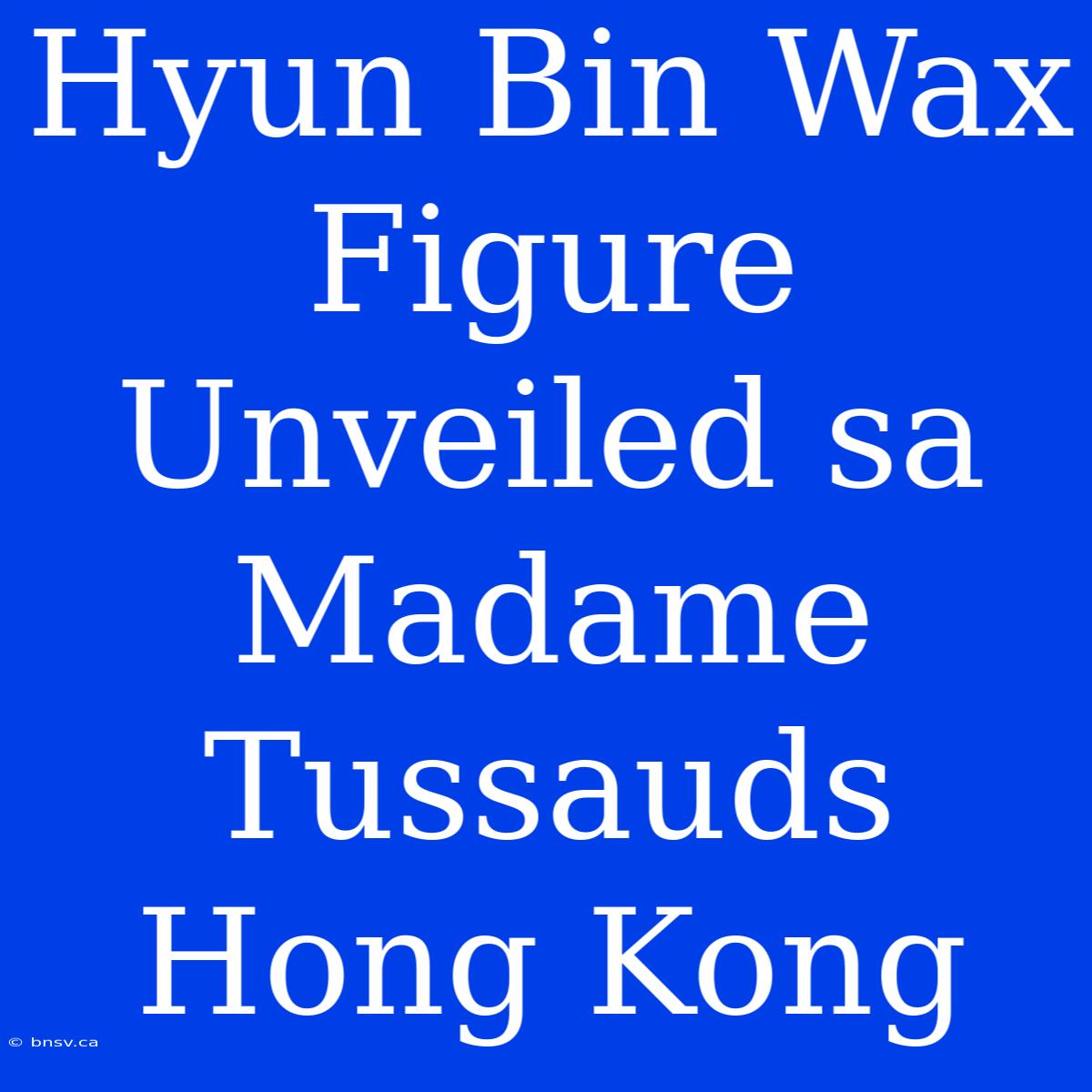 Hyun Bin Wax Figure Unveiled Sa Madame Tussauds Hong Kong