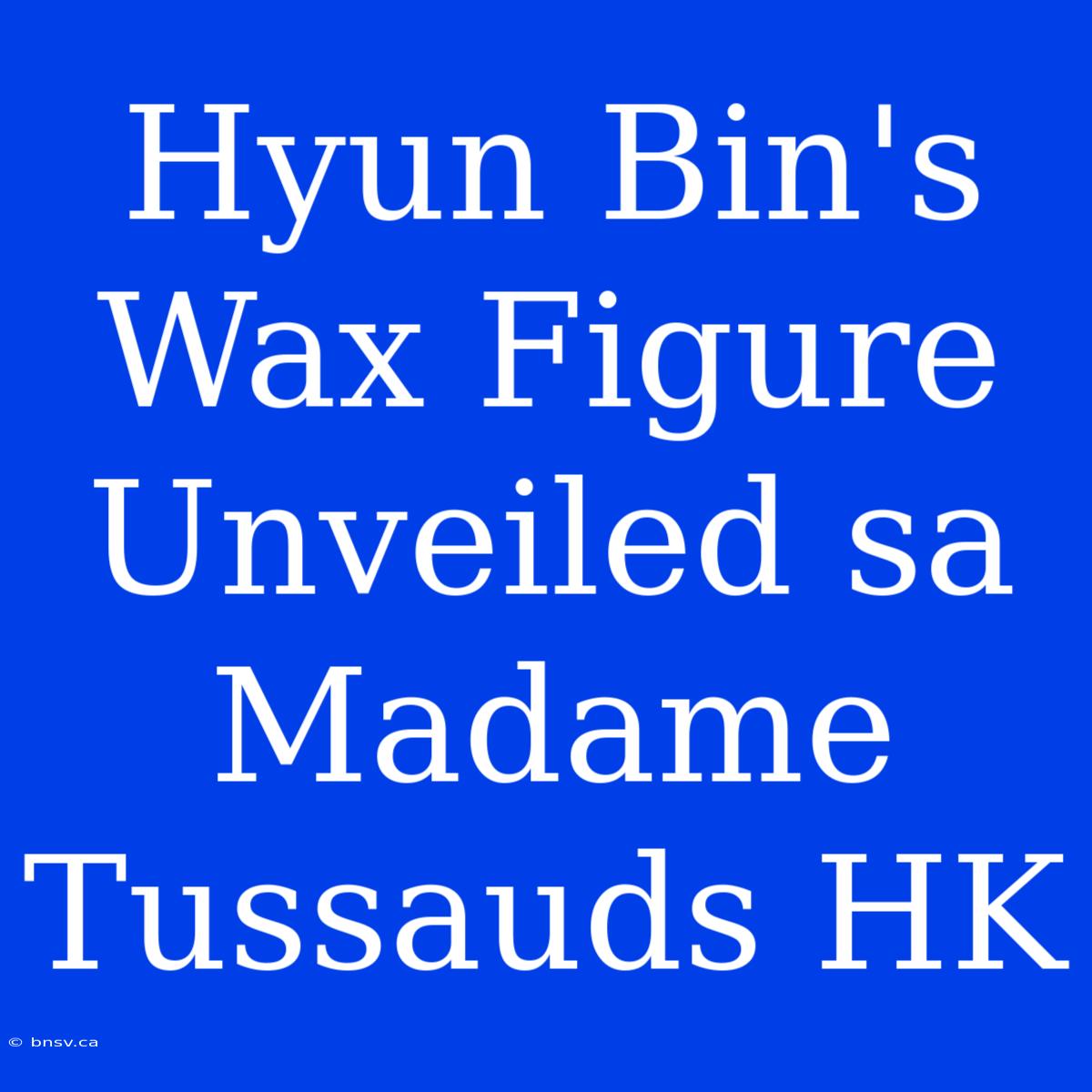 Hyun Bin's Wax Figure Unveiled Sa Madame Tussauds HK