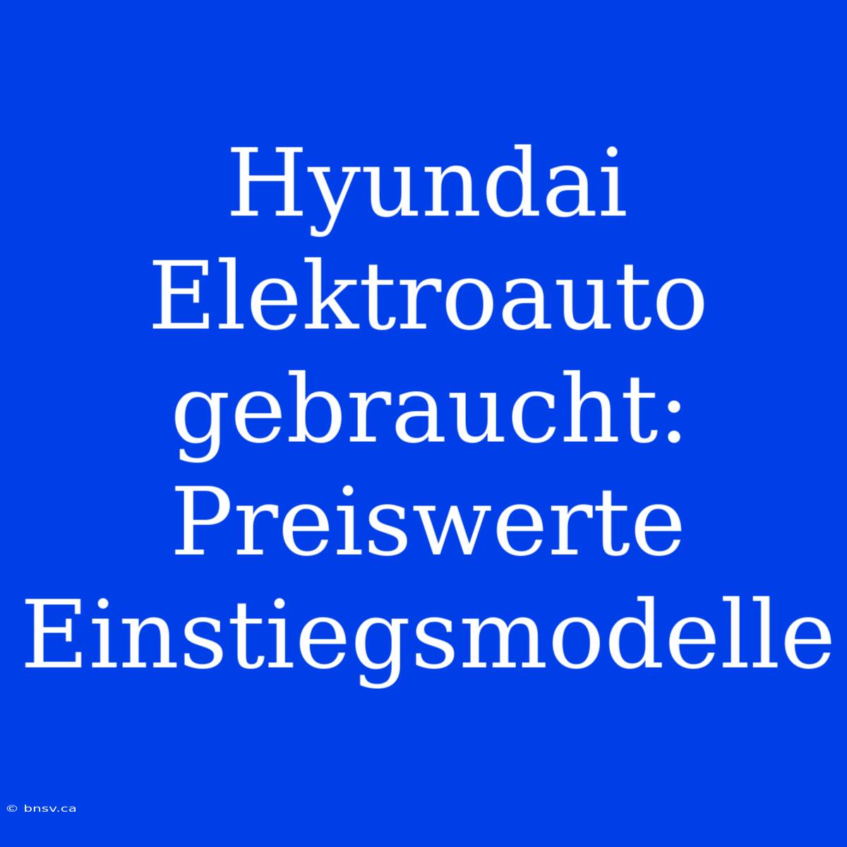 Hyundai Elektroauto Gebraucht: Preiswerte Einstiegsmodelle