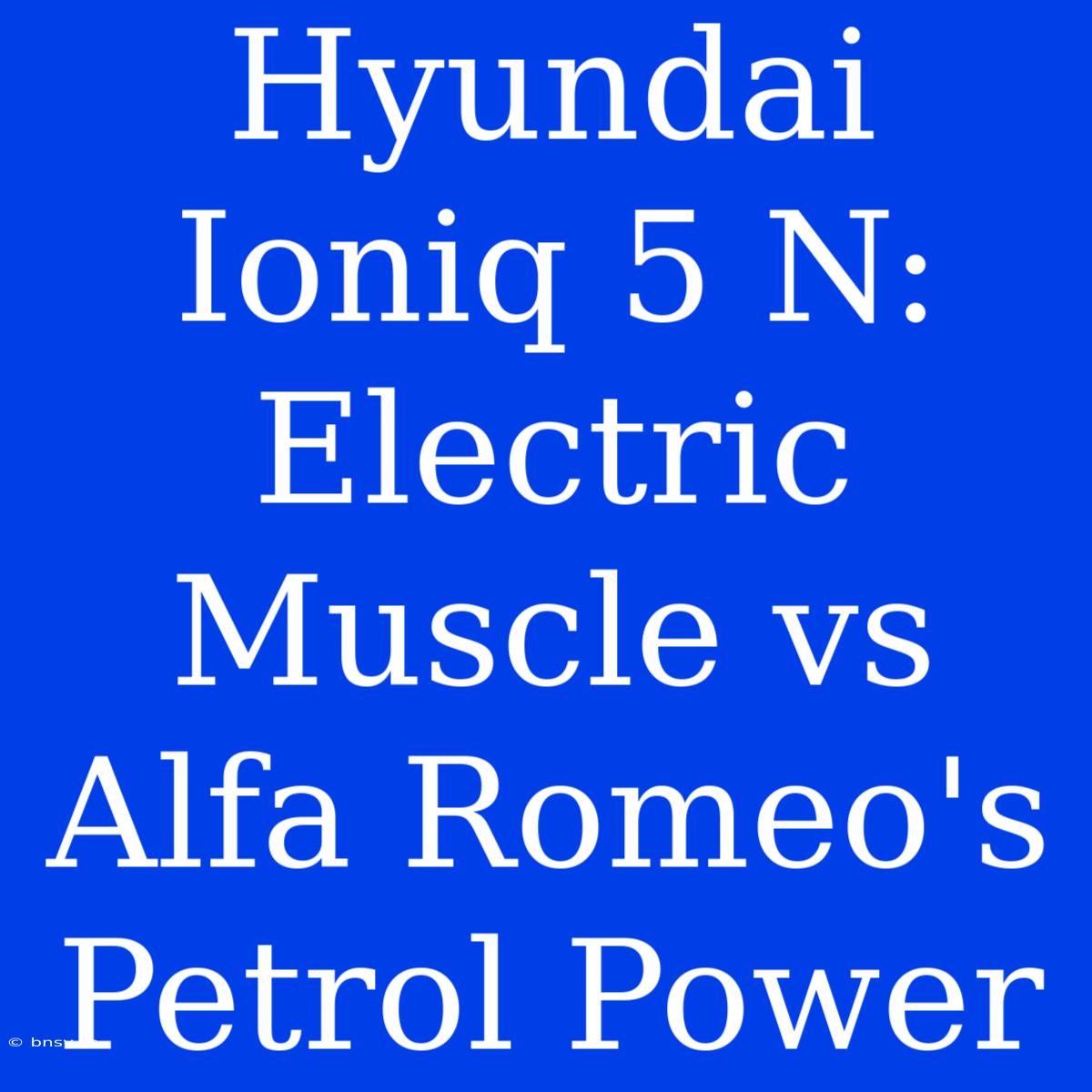 Hyundai Ioniq 5 N: Electric Muscle Vs Alfa Romeo's Petrol Power