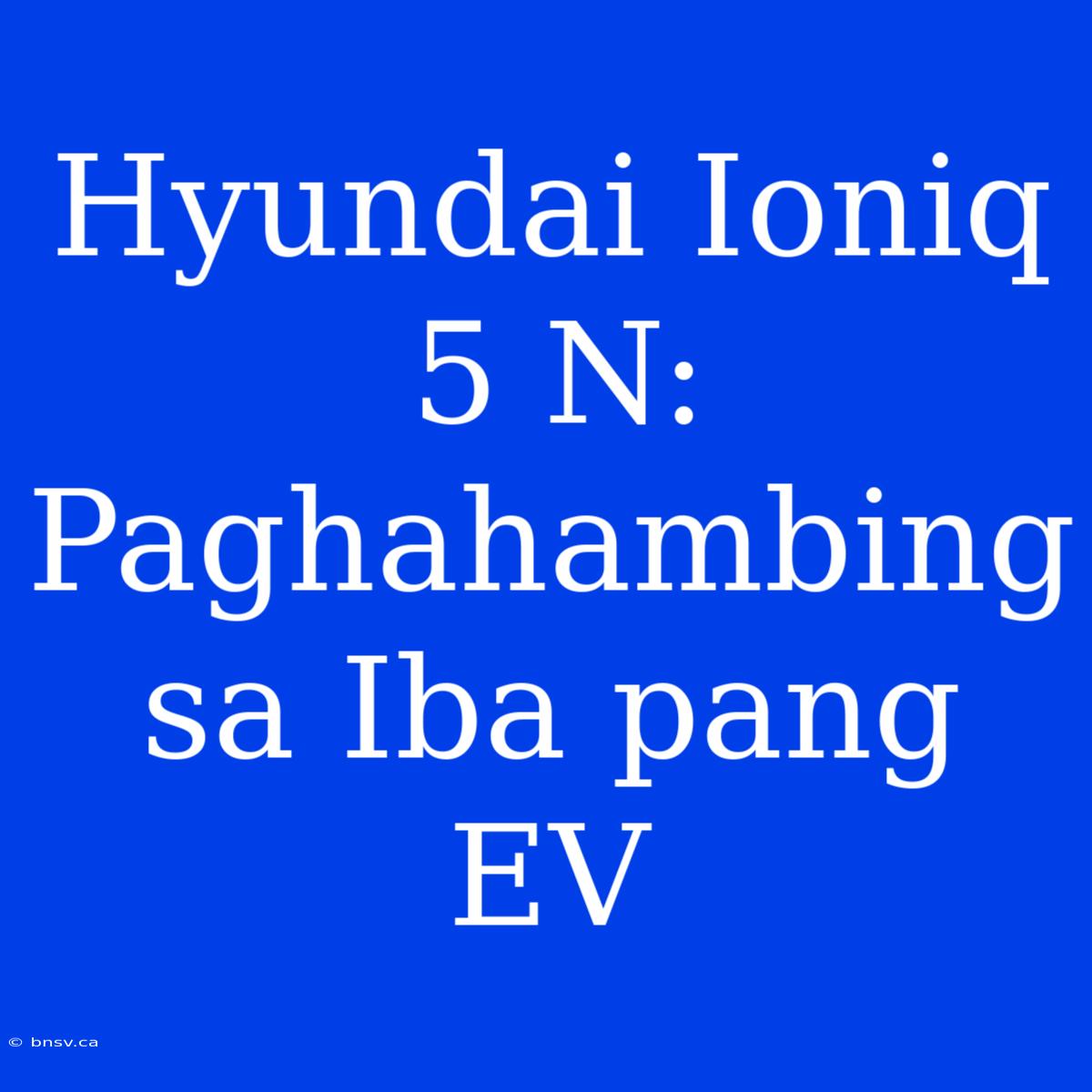 Hyundai Ioniq 5 N: Paghahambing Sa Iba Pang EV