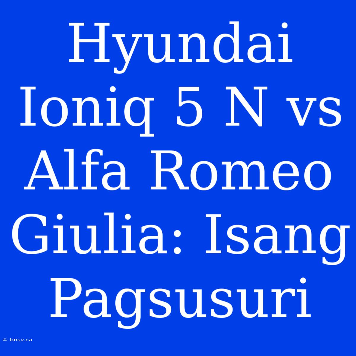 Hyundai Ioniq 5 N Vs Alfa Romeo Giulia: Isang Pagsusuri