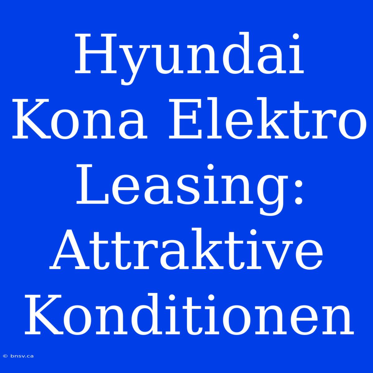 Hyundai Kona Elektro Leasing: Attraktive Konditionen