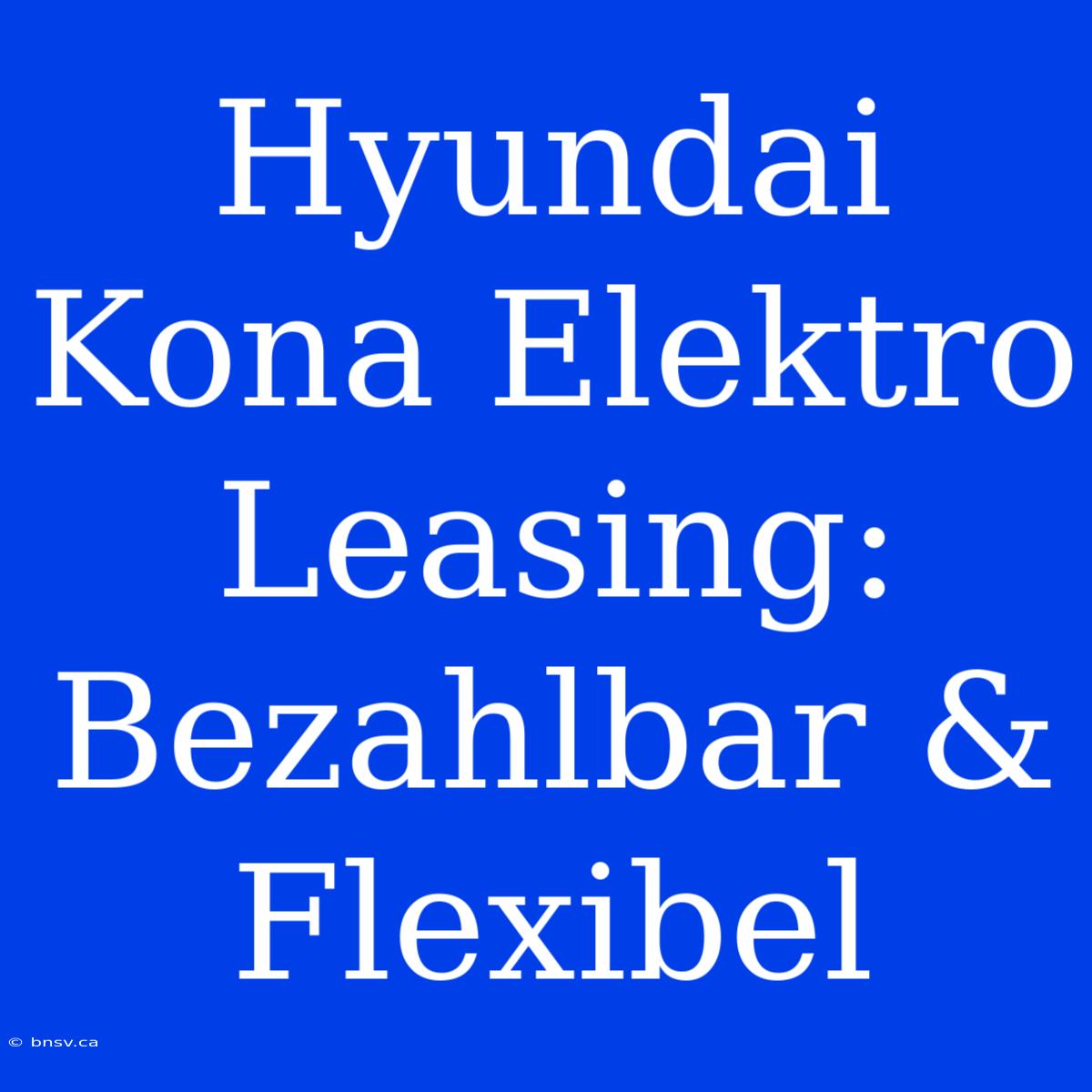 Hyundai Kona Elektro Leasing: Bezahlbar & Flexibel