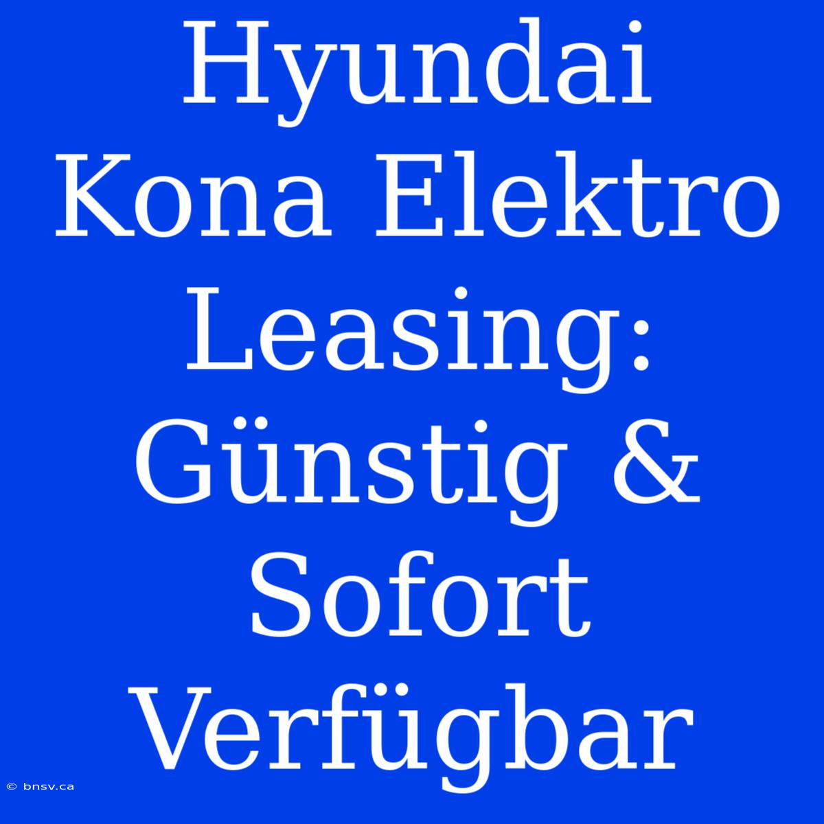 Hyundai Kona Elektro Leasing: Günstig & Sofort Verfügbar