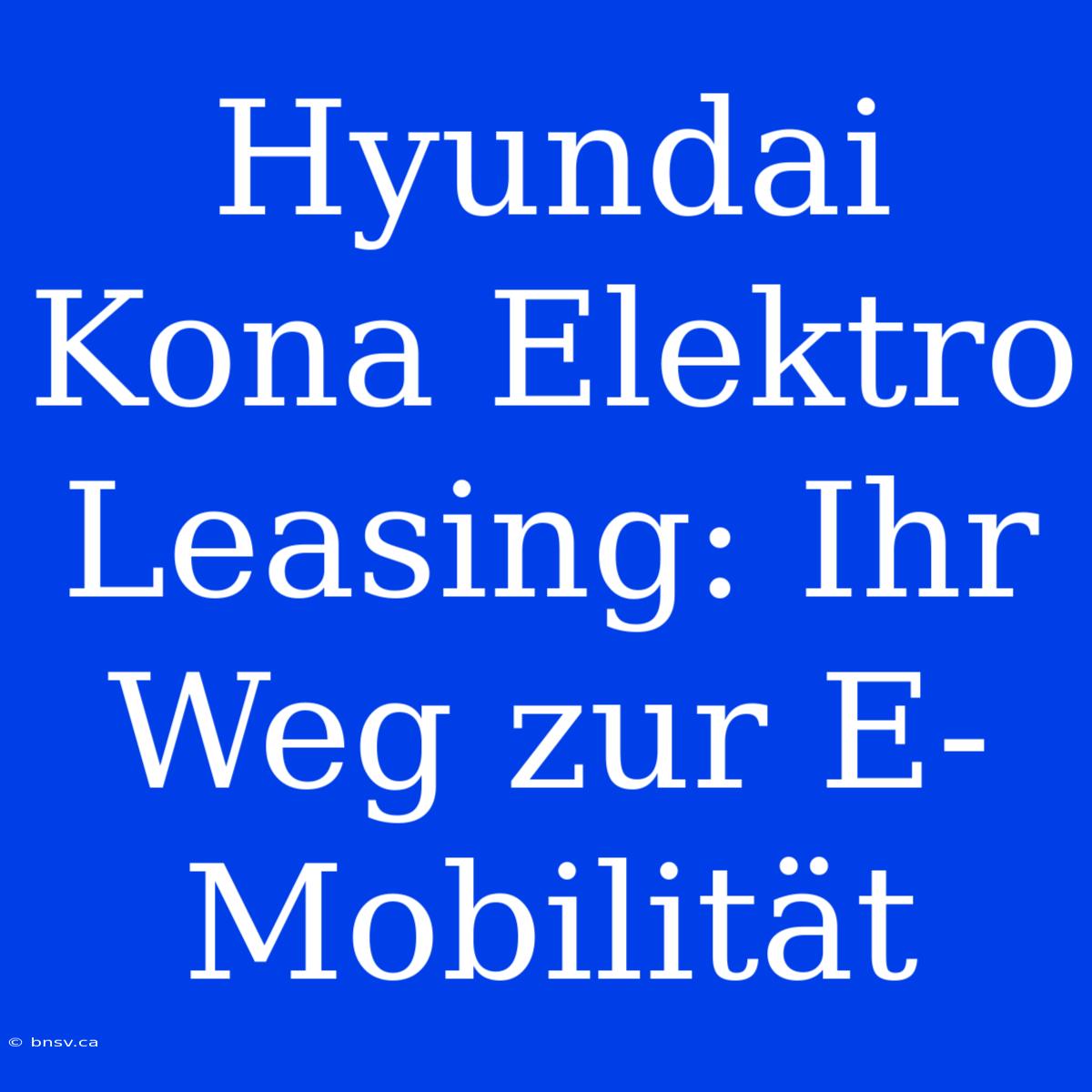 Hyundai Kona Elektro Leasing: Ihr Weg Zur E-Mobilität