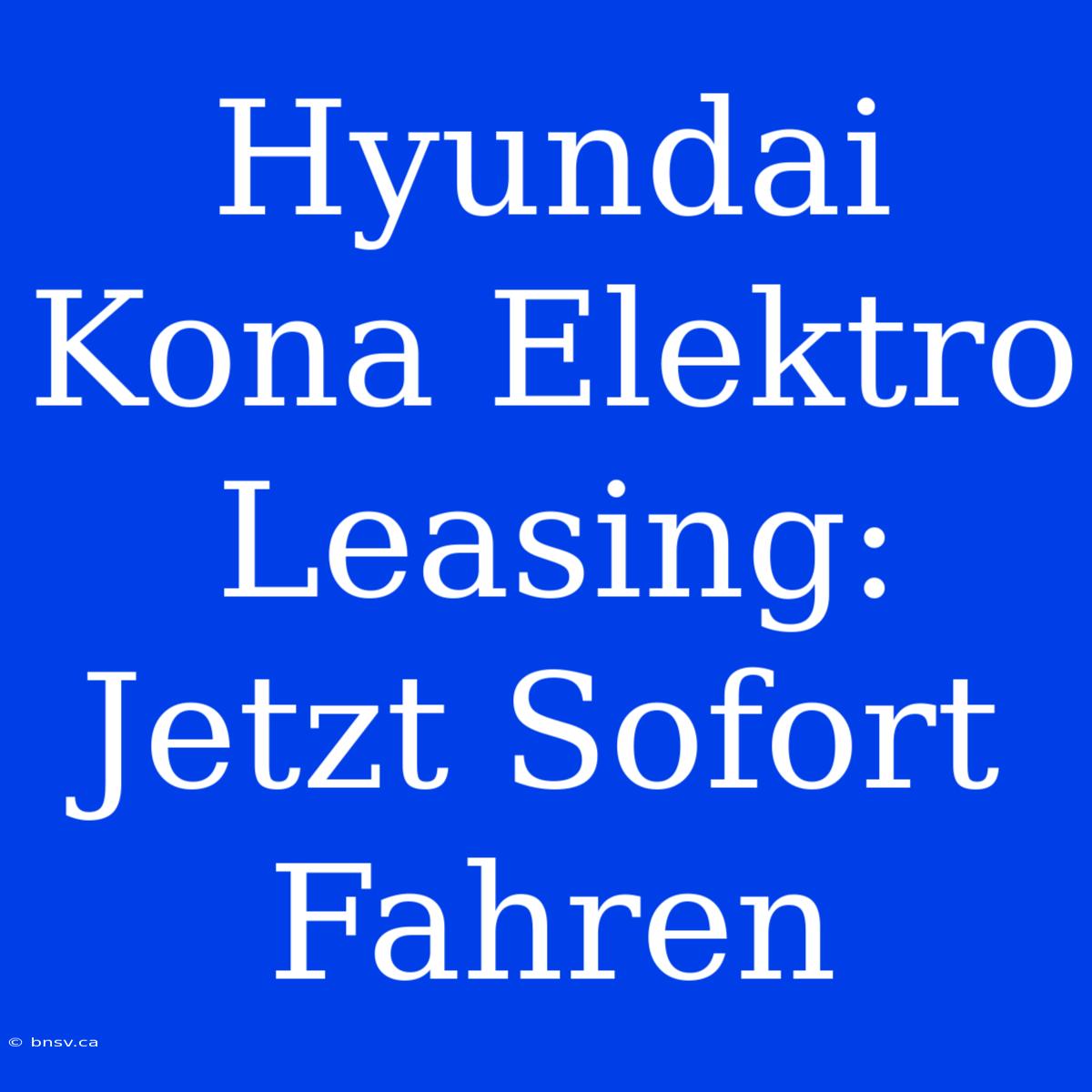 Hyundai Kona Elektro Leasing: Jetzt Sofort Fahren