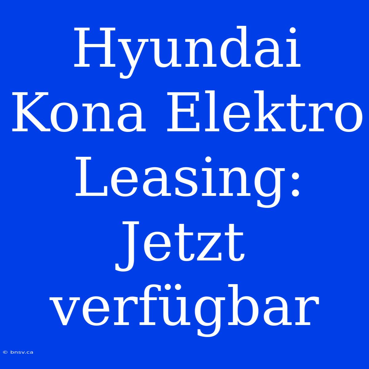 Hyundai Kona Elektro Leasing: Jetzt Verfügbar