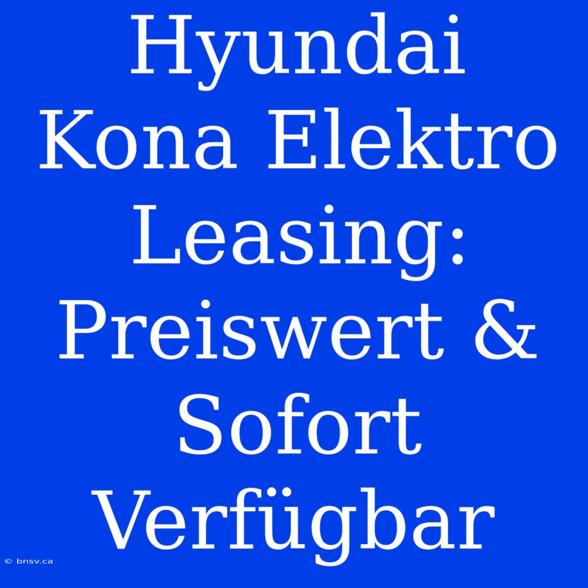 Hyundai Kona Elektro Leasing: Preiswert & Sofort Verfügbar