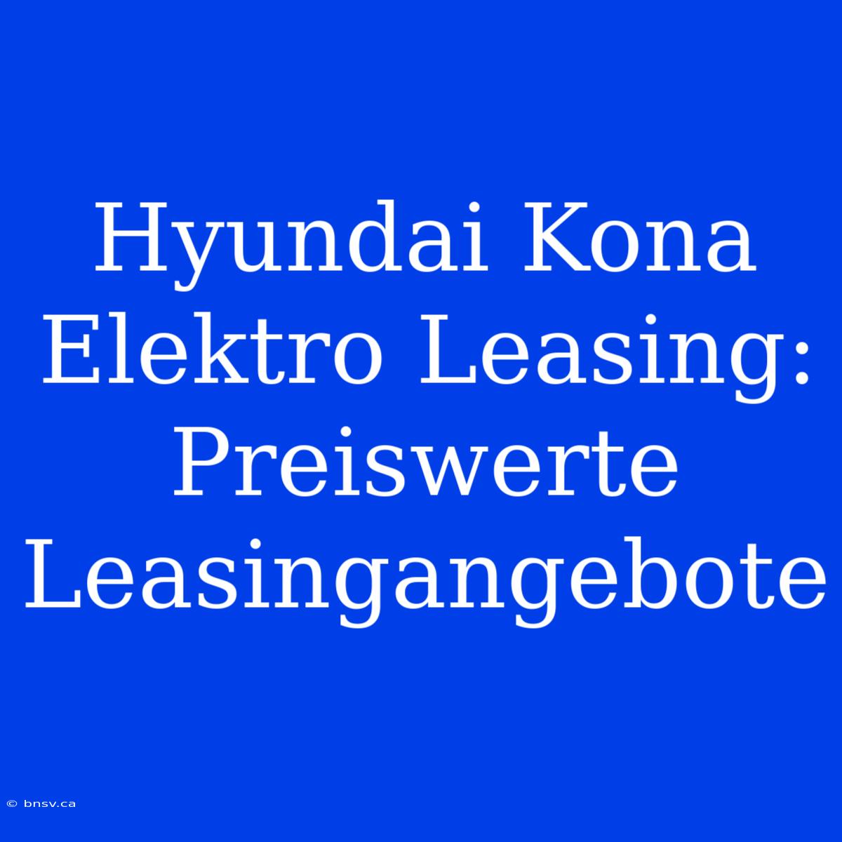 Hyundai Kona Elektro Leasing: Preiswerte Leasingangebote