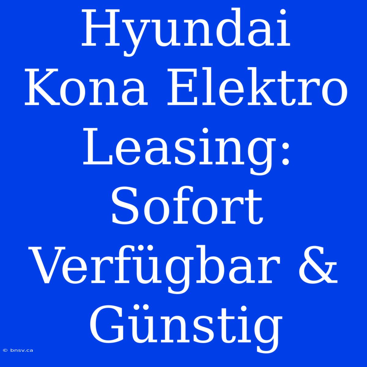 Hyundai Kona Elektro Leasing: Sofort Verfügbar & Günstig