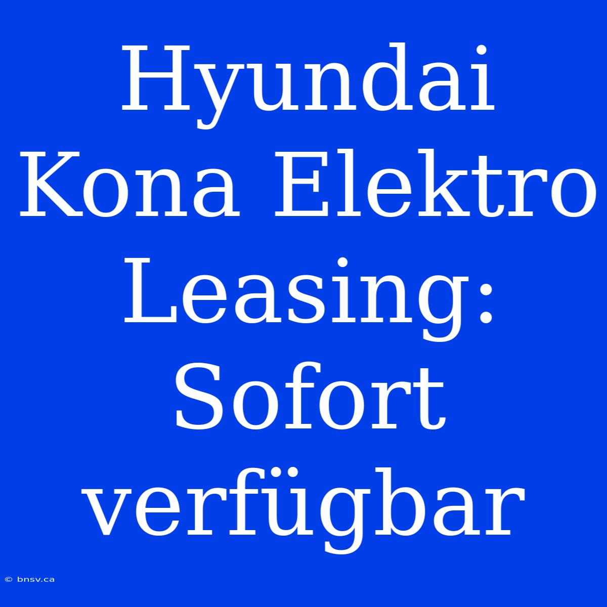 Hyundai Kona Elektro Leasing: Sofort Verfügbar