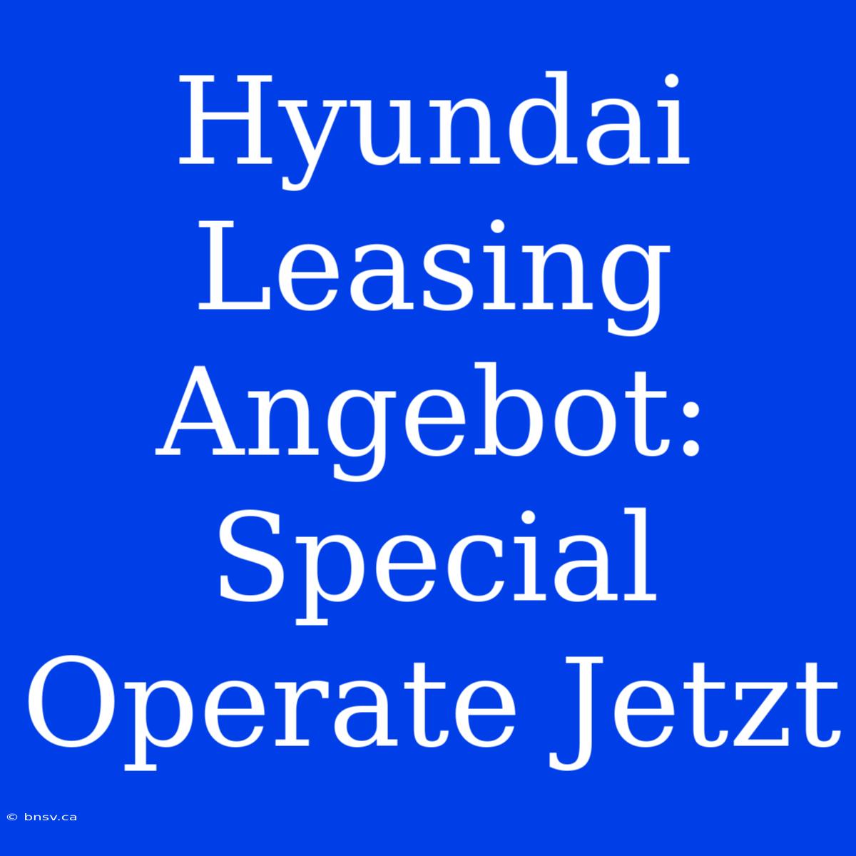 Hyundai Leasing Angebot: Special Operate Jetzt