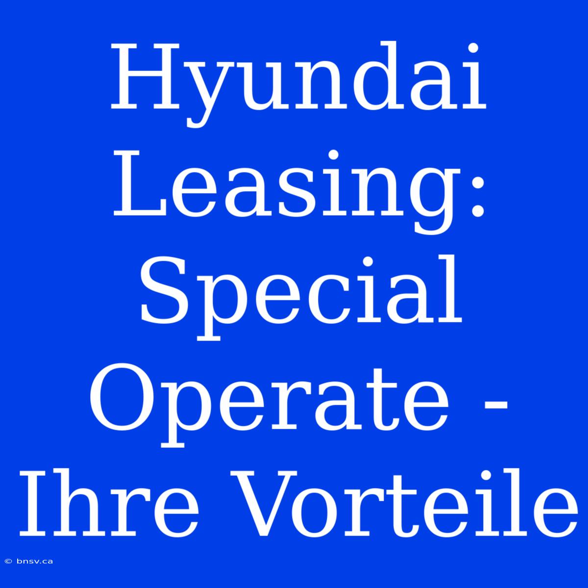 Hyundai Leasing: Special Operate - Ihre Vorteile