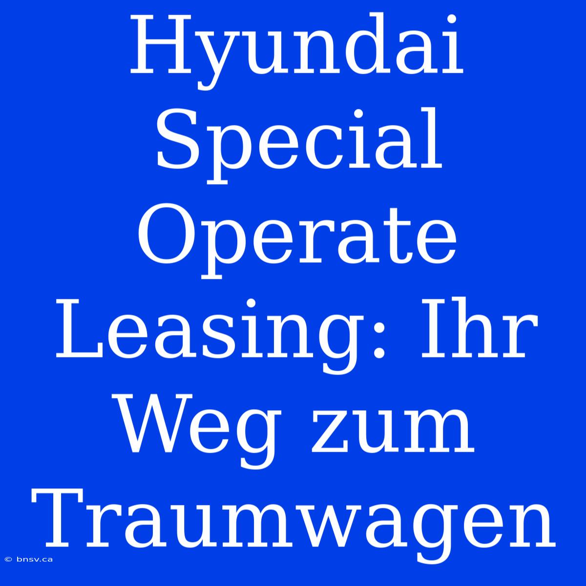 Hyundai Special Operate Leasing: Ihr Weg Zum Traumwagen