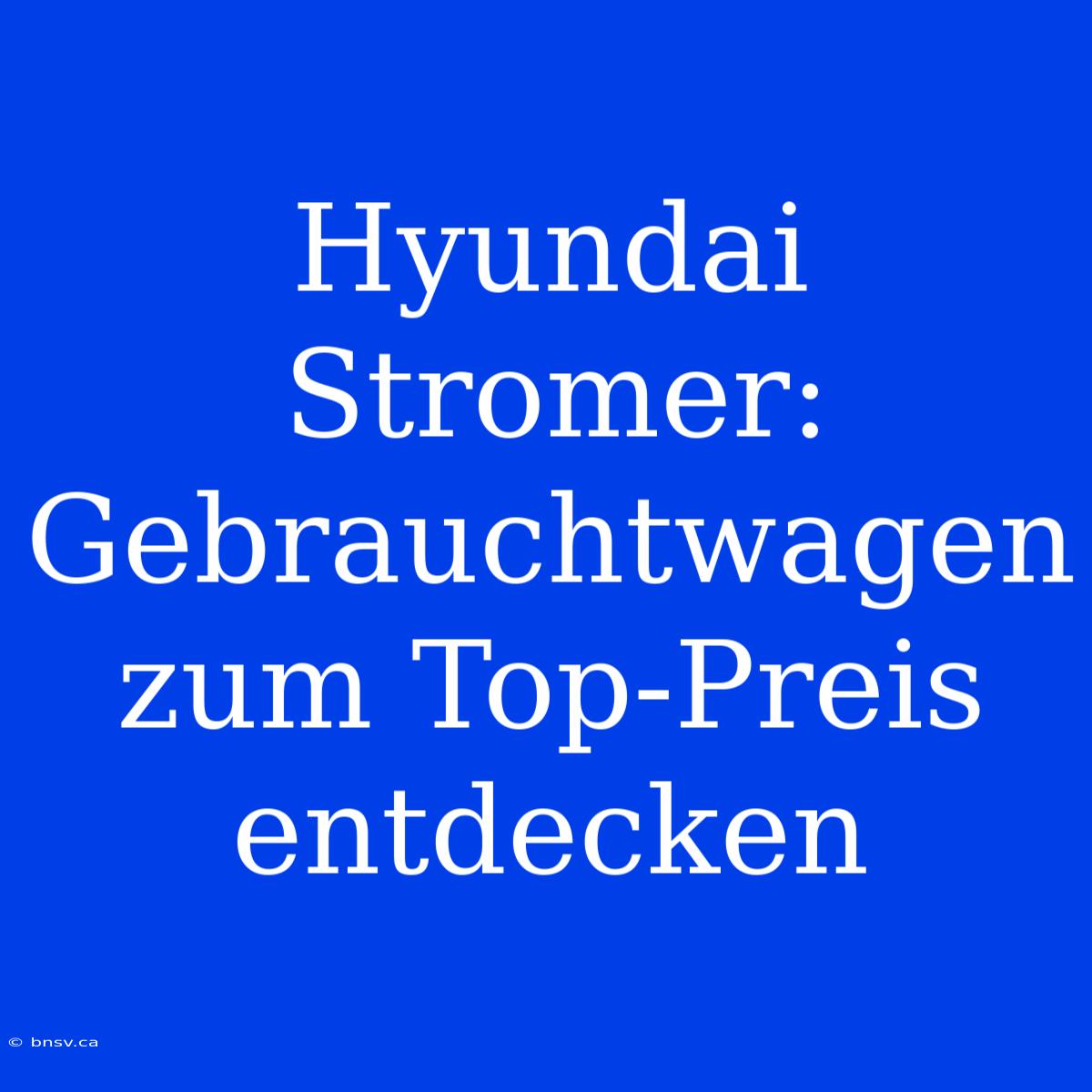 Hyundai Stromer: Gebrauchtwagen Zum Top-Preis Entdecken