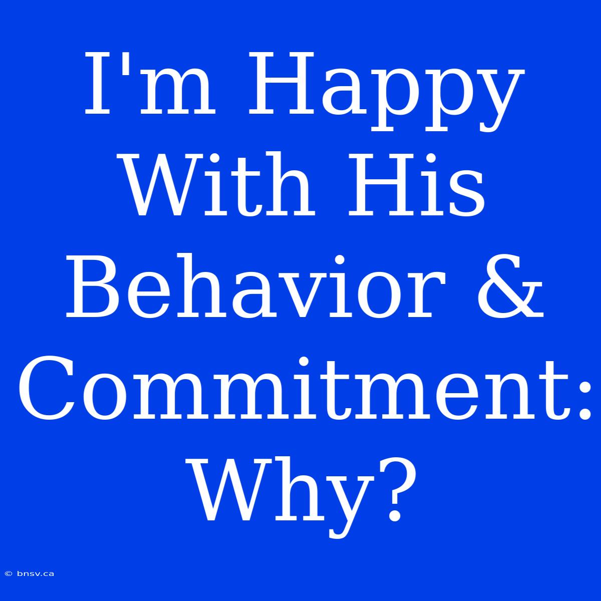 I'm Happy With His Behavior & Commitment: Why?