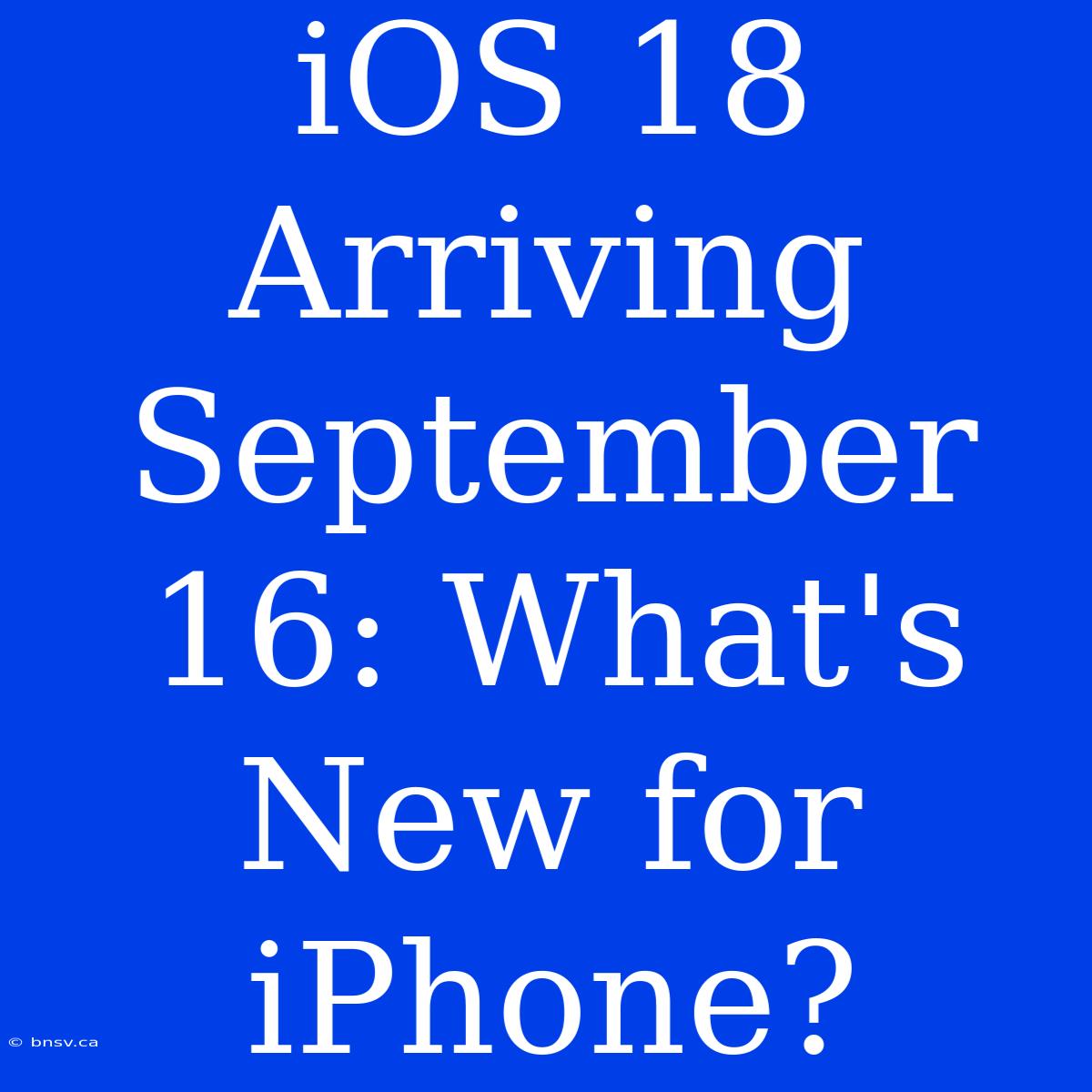 IOS 18 Arriving September 16: What's New For IPhone?