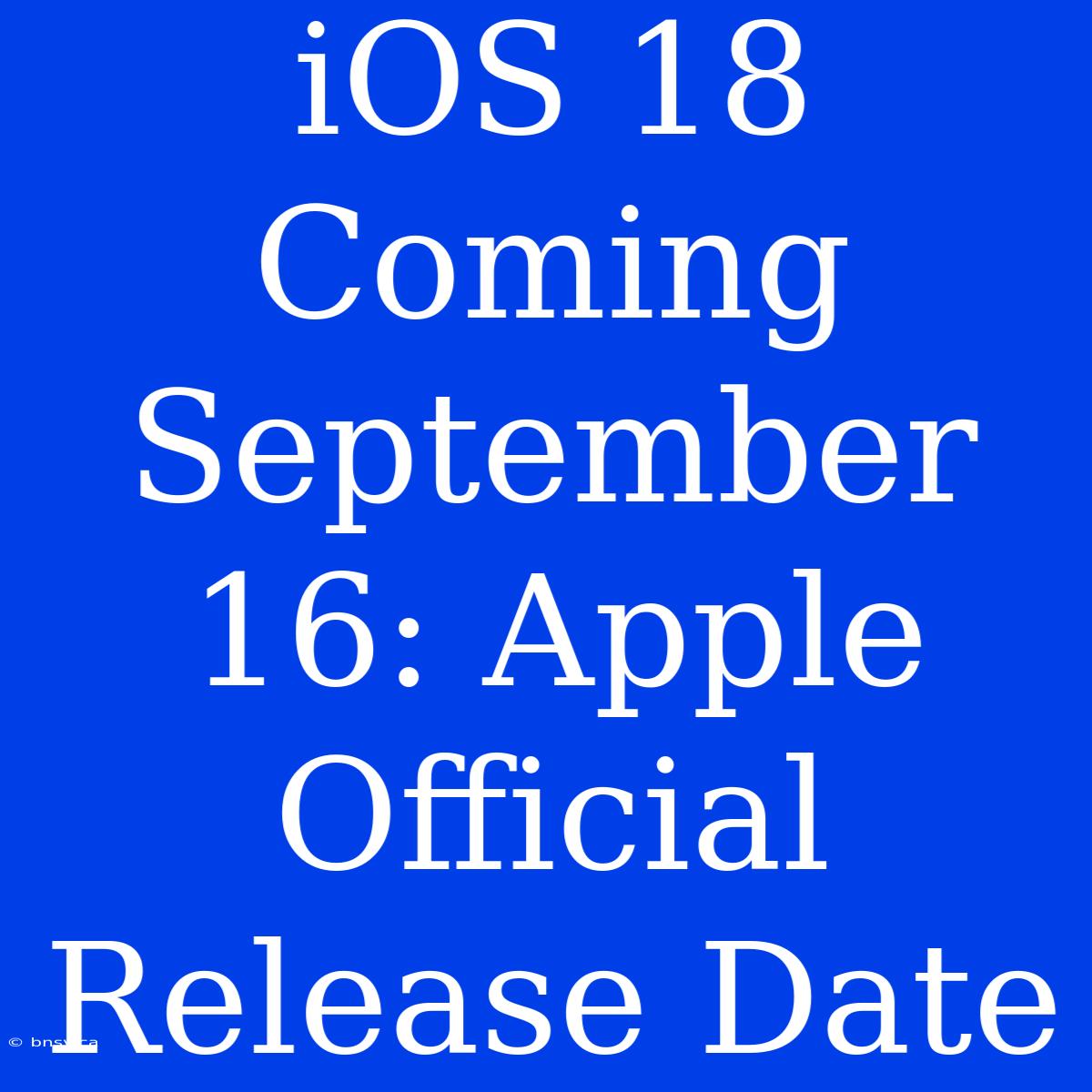 IOS 18 Coming September 16: Apple Official Release Date