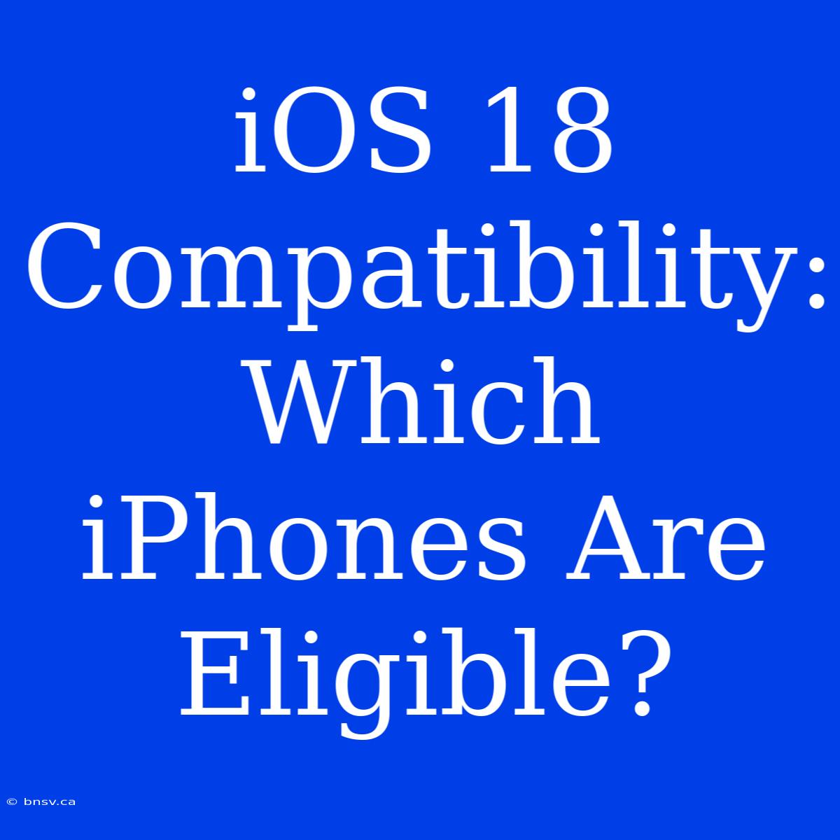 IOS 18 Compatibility: Which IPhones Are Eligible?