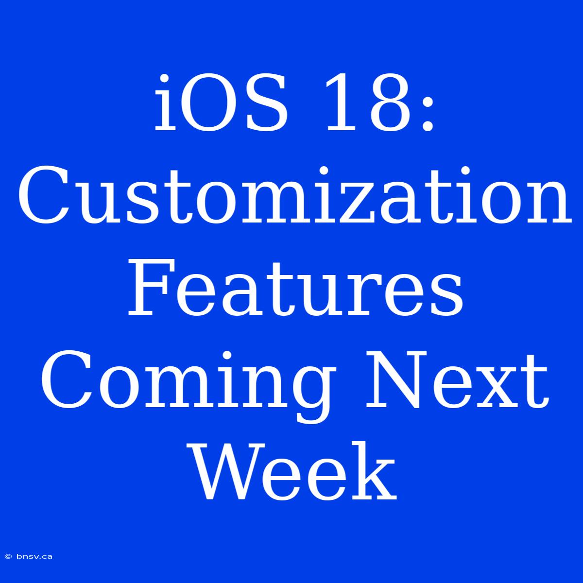 IOS 18:  Customization Features Coming Next Week