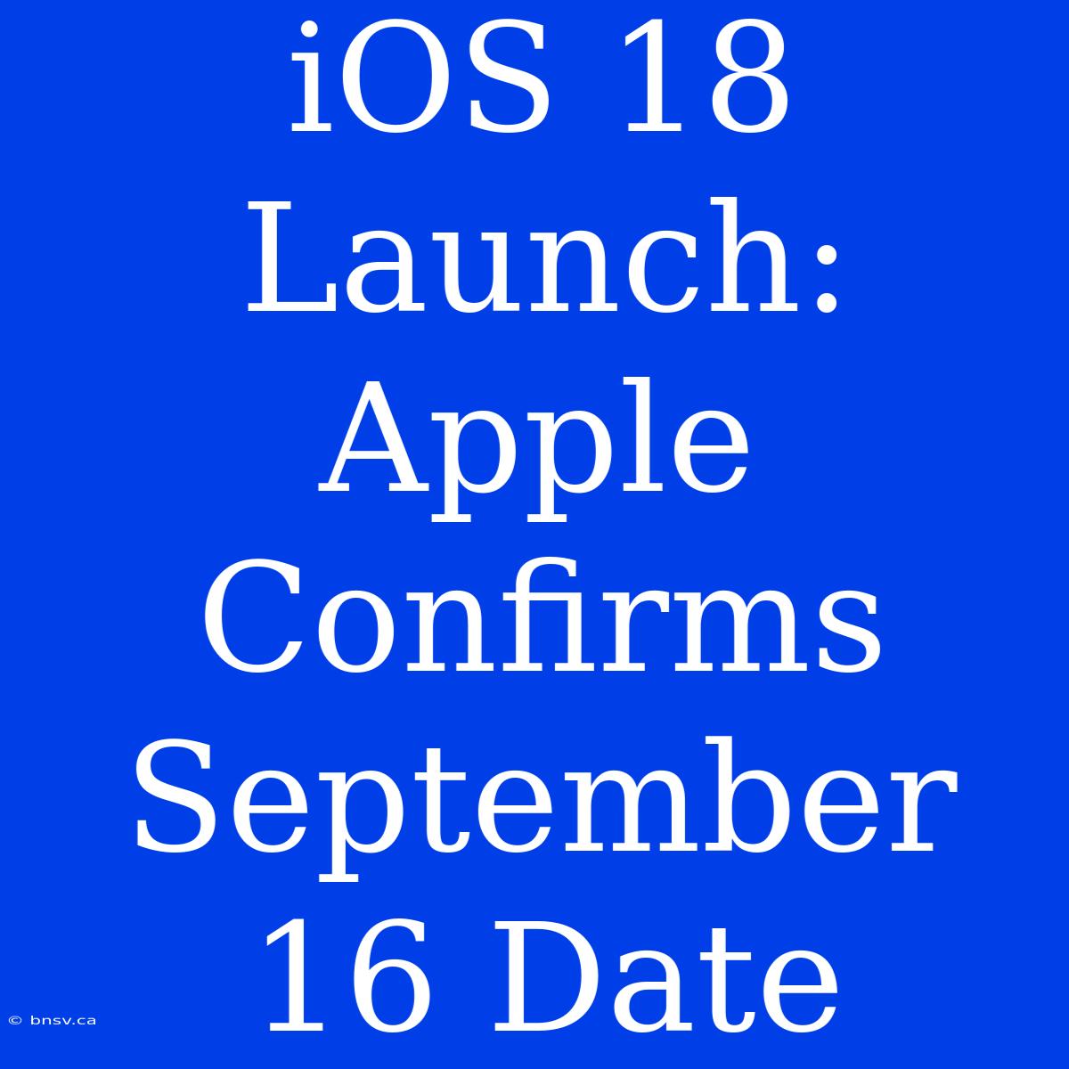 IOS 18 Launch: Apple Confirms September 16 Date