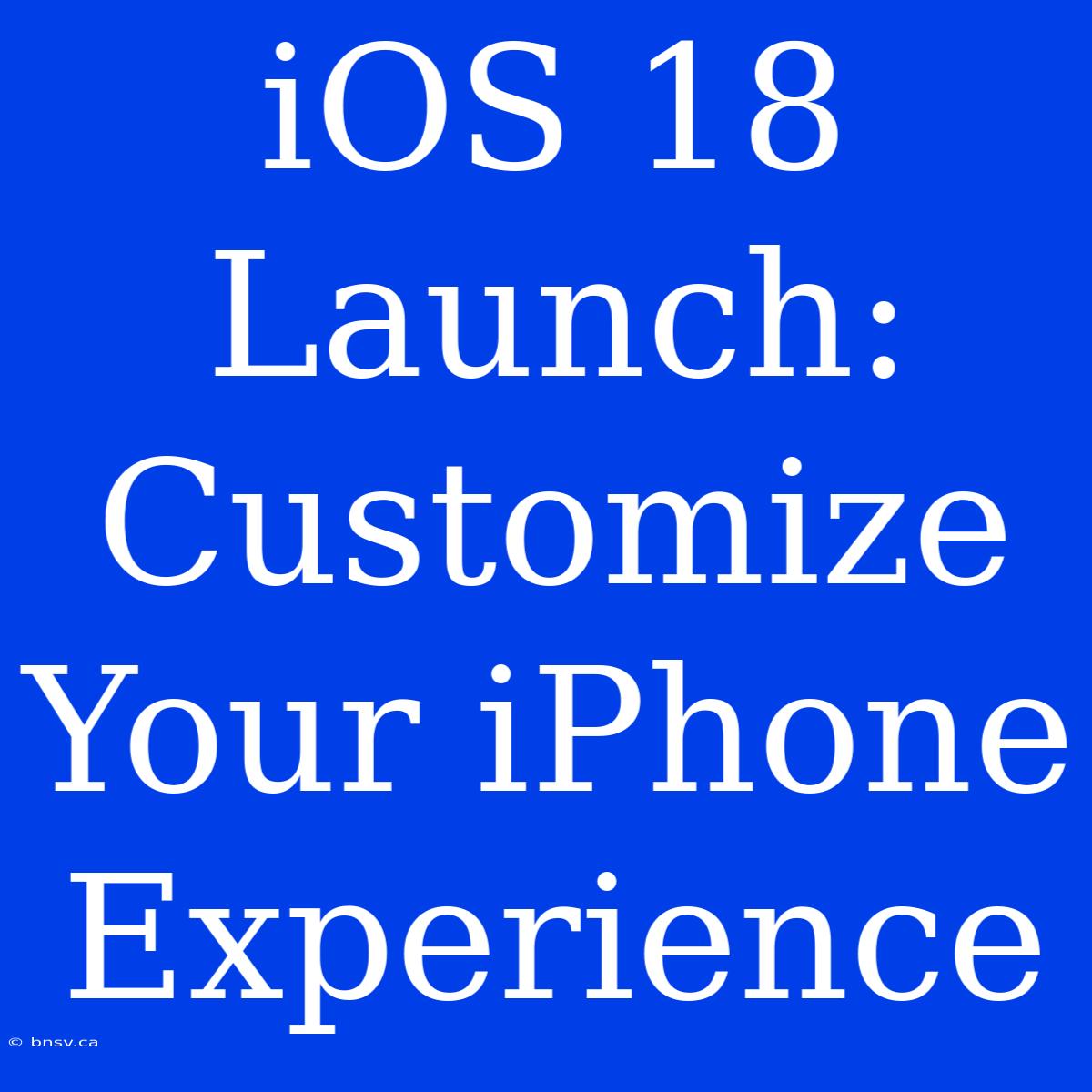 IOS 18 Launch: Customize Your IPhone Experience