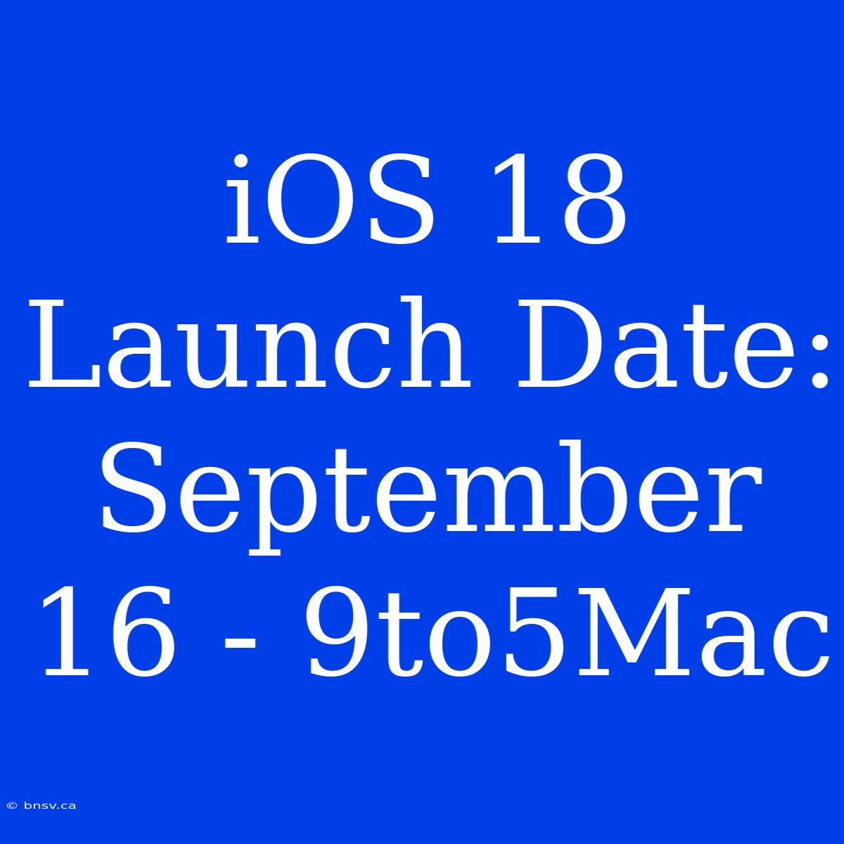 IOS 18 Launch Date: September 16 - 9to5Mac