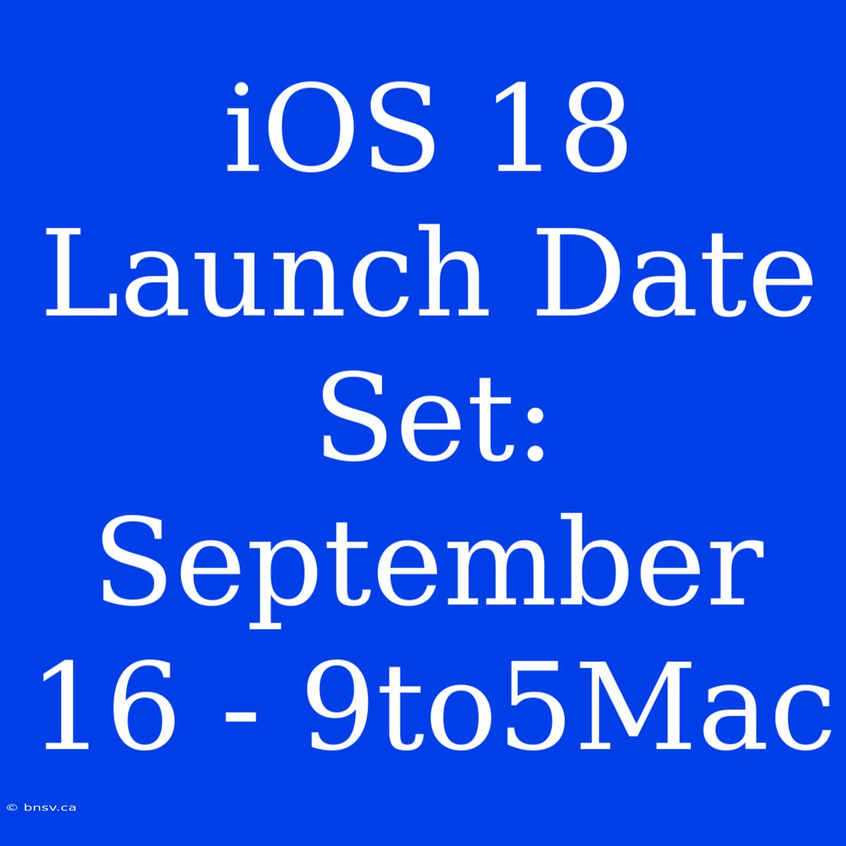 IOS 18 Launch Date Set: September 16 - 9to5Mac