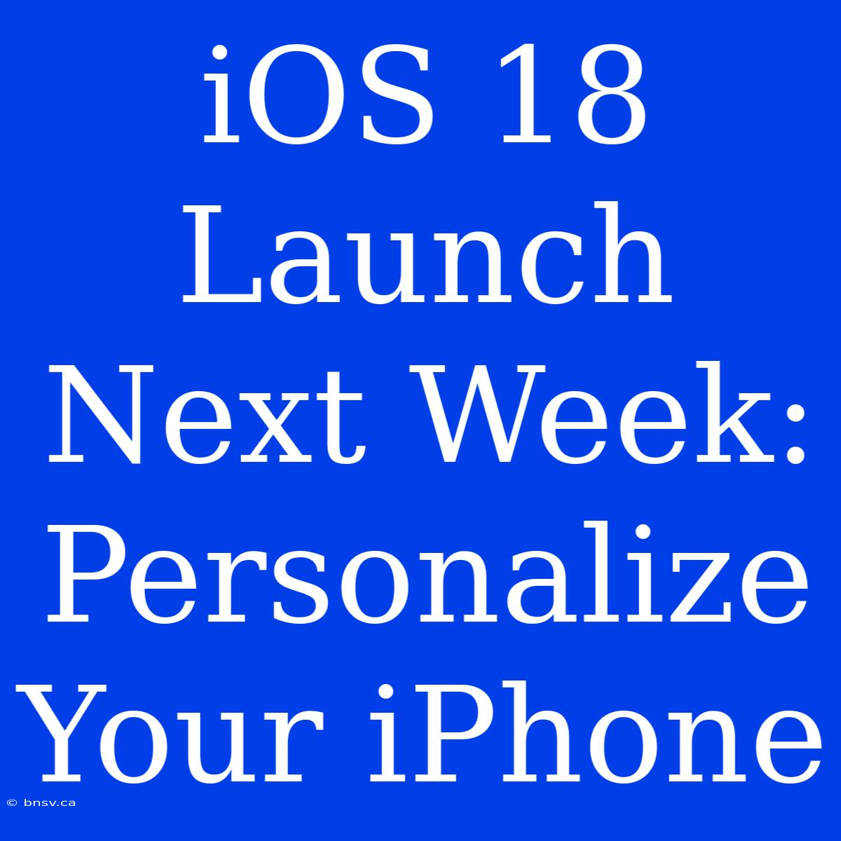 IOS 18 Launch Next Week: Personalize Your IPhone