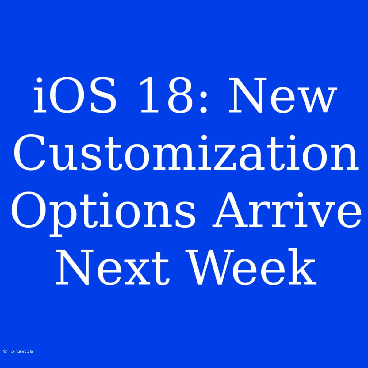 IOS 18: New Customization Options Arrive Next Week