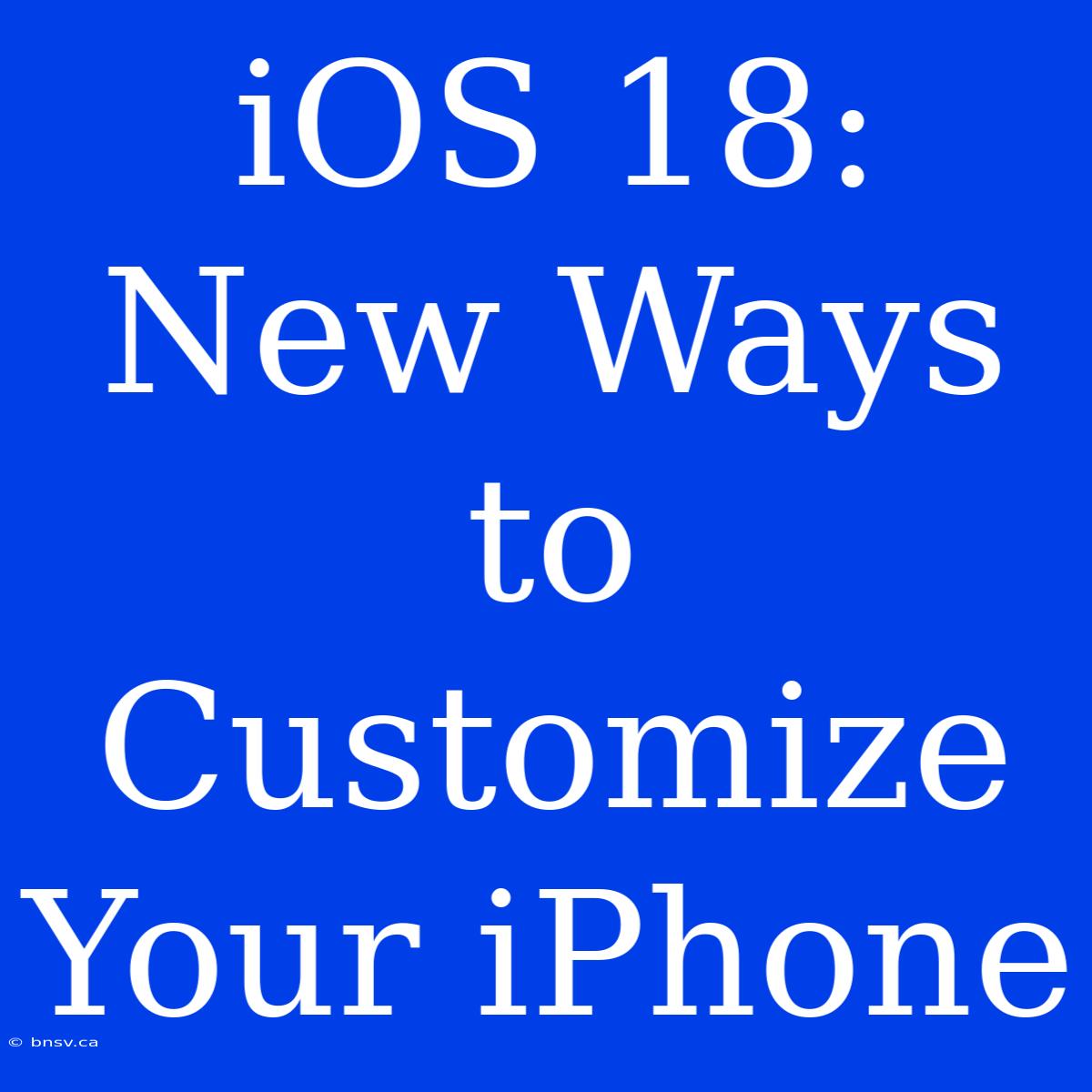 IOS 18:  New Ways To Customize Your IPhone