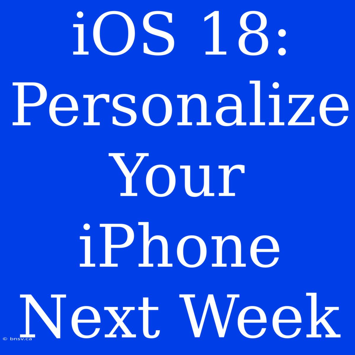 IOS 18:  Personalize Your IPhone Next Week