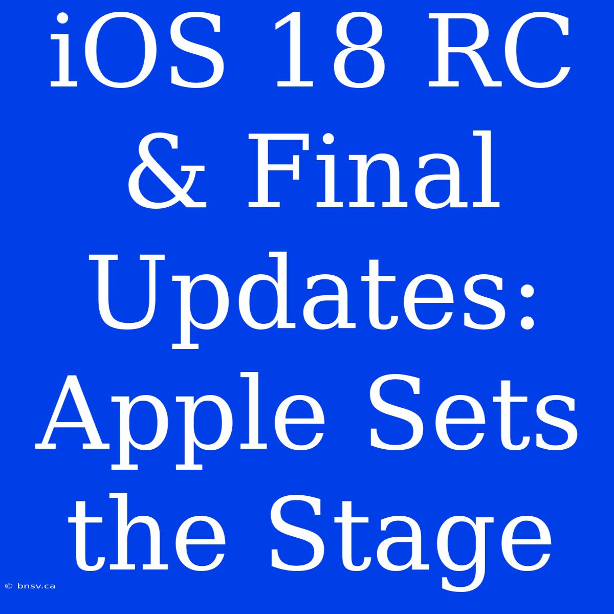 IOS 18 RC & Final Updates: Apple Sets The Stage