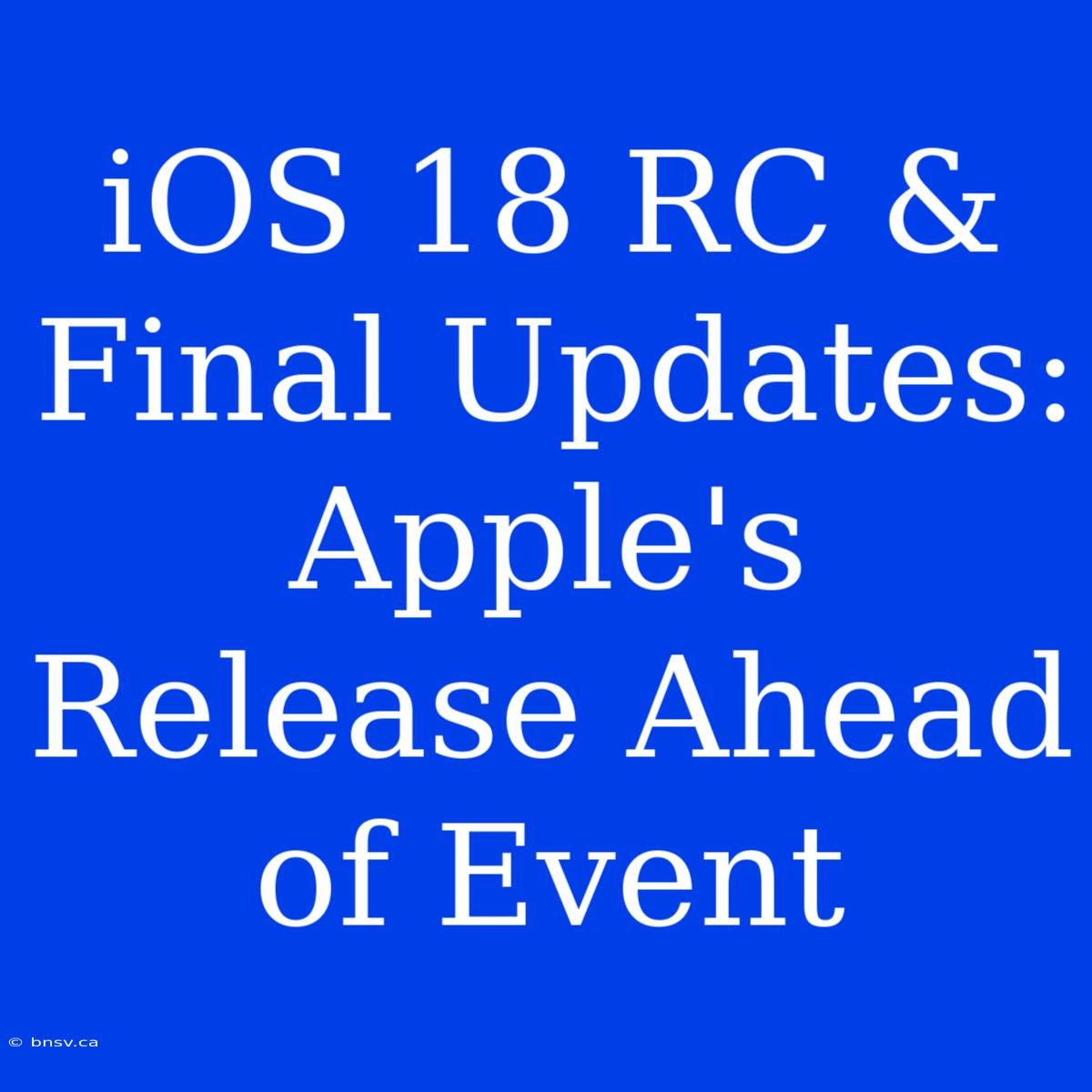 IOS 18 RC & Final Updates: Apple's Release Ahead Of Event