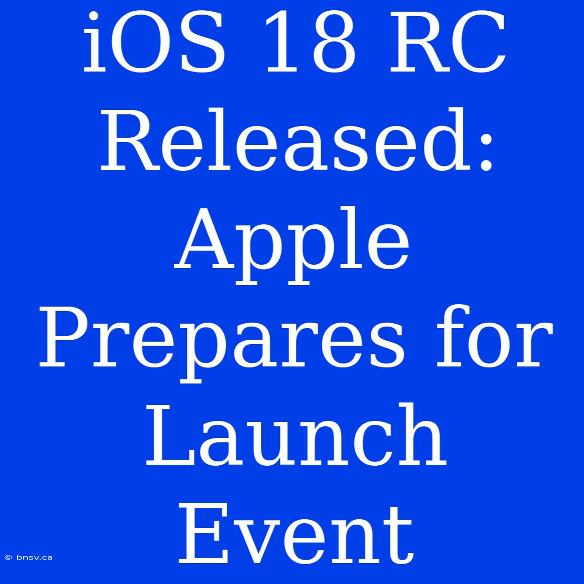 IOS 18 RC Released: Apple Prepares For Launch Event