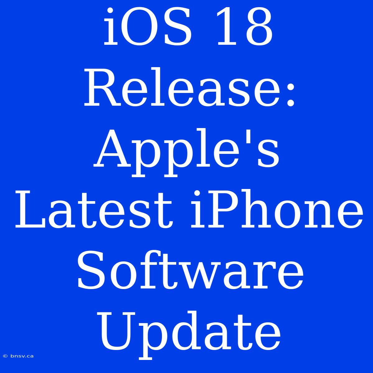 IOS 18 Release: Apple's Latest IPhone Software Update