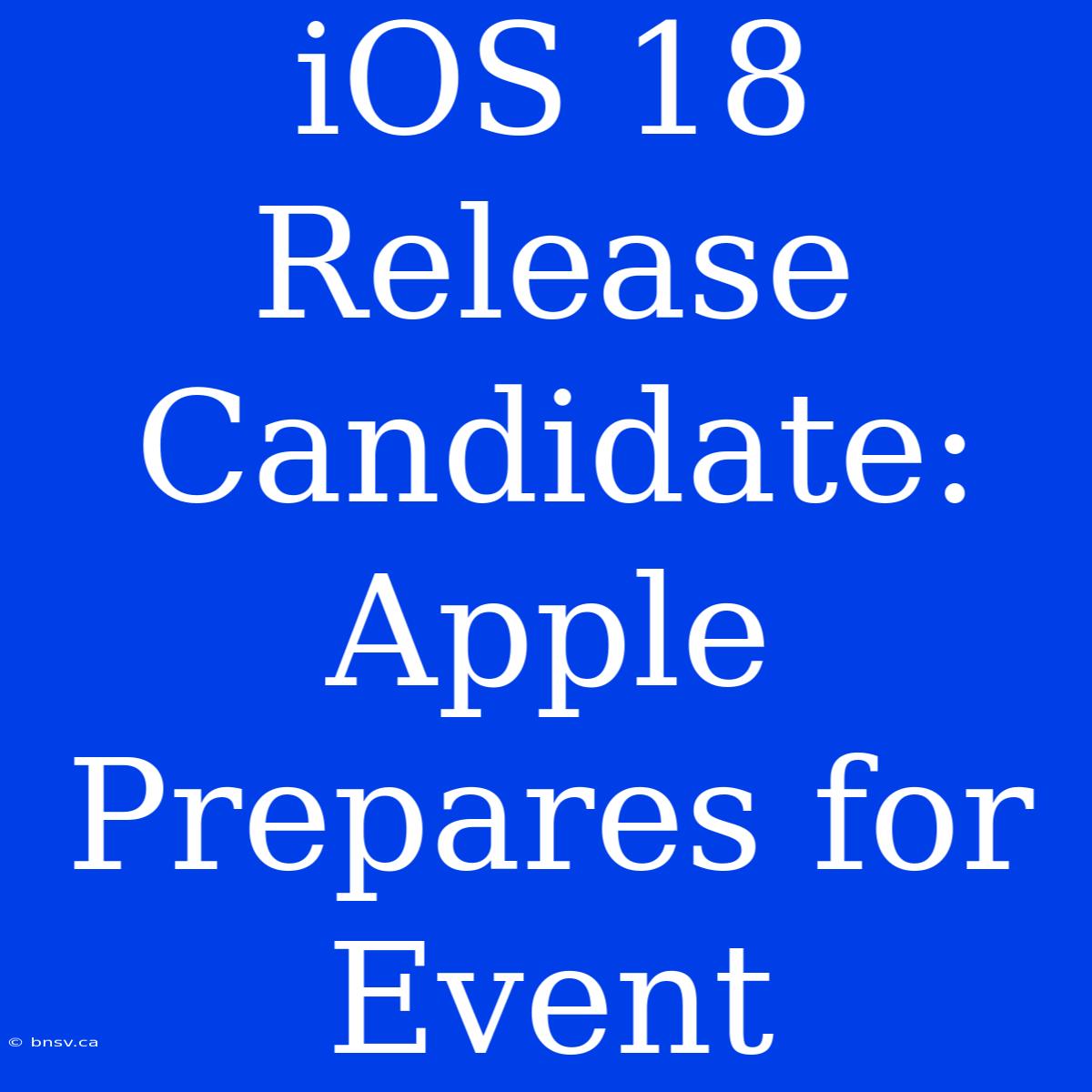 IOS 18 Release Candidate: Apple Prepares For Event