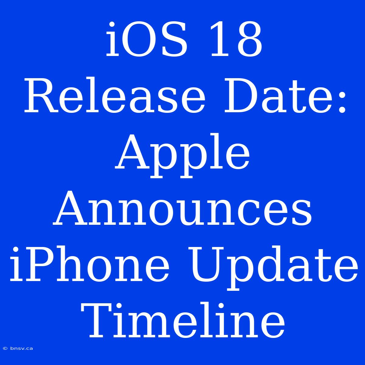 IOS 18 Release Date: Apple Announces IPhone Update Timeline