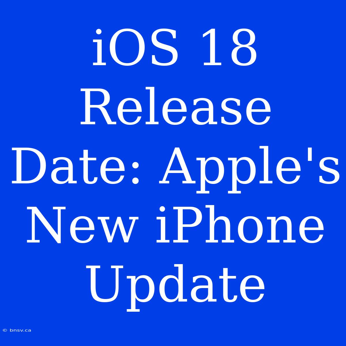 IOS 18 Release Date: Apple's New IPhone Update