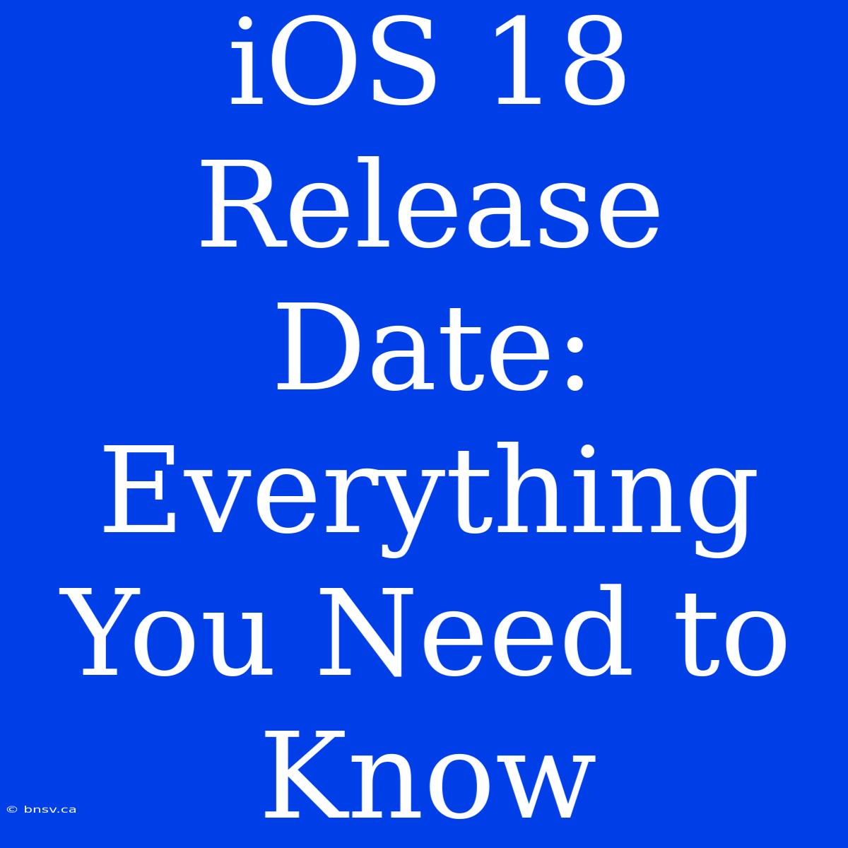 IOS 18 Release Date: Everything You Need To Know