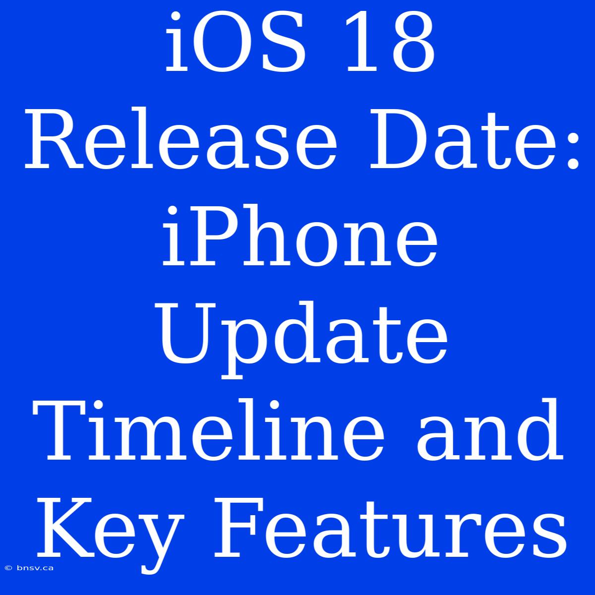 IOS 18 Release Date: IPhone Update Timeline And Key Features