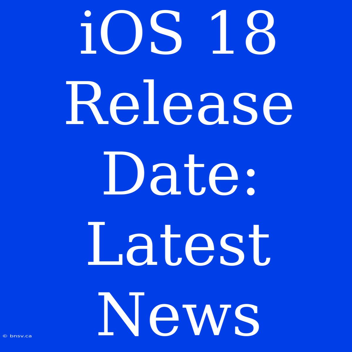 IOS 18 Release Date: Latest News